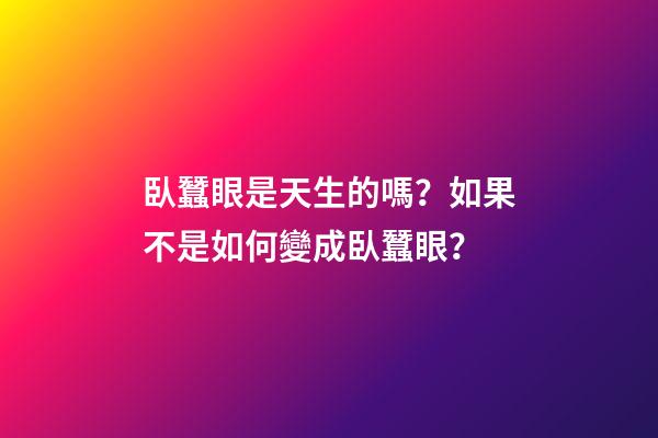臥蠶眼是天生的嗎？如果不是如何變成臥蠶眼？
