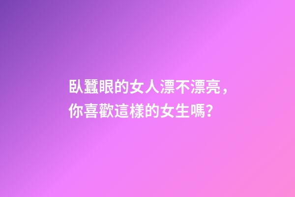 臥蠶眼的女人漂不漂亮，你喜歡這樣的女生嗎？