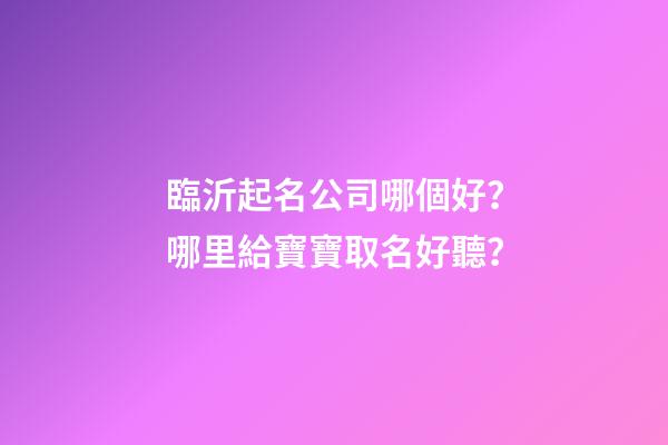 臨沂起名公司哪個好？哪里給寶寶取名好聽？-第1張-公司起名-玄機派