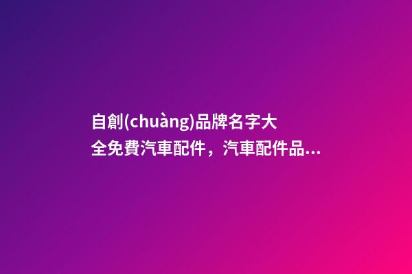 自創(chuàng)品牌名字大全免費汽車配件，汽車配件品牌怎么起名？-第1張-商標(biāo)起名-玄機派