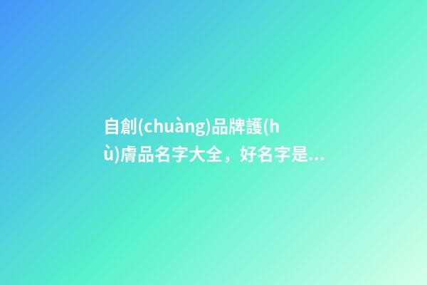 自創(chuàng)品牌護(hù)膚品名字大全，好名字是這樣由來的！