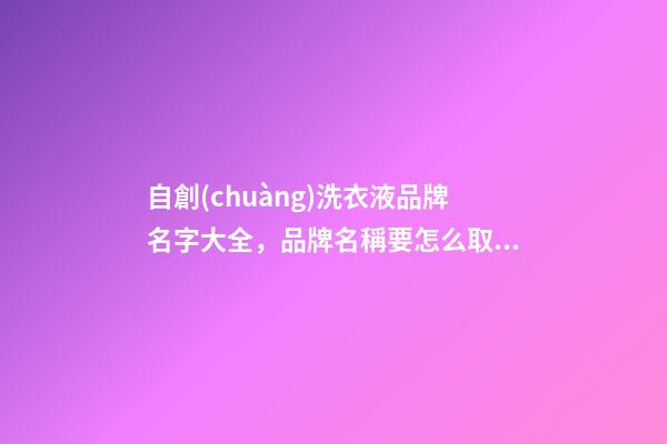 自創(chuàng)洗衣液品牌名字大全，品牌名稱要怎么取比較好？
