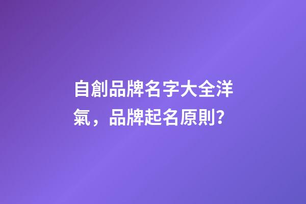 自創品牌名字大全洋氣，品牌起名原則？
