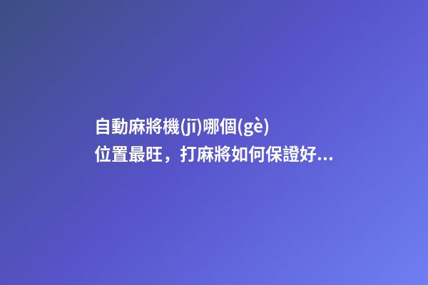 自動麻將機(jī)哪個(gè)位置最旺，打麻將如何保證好的手氣