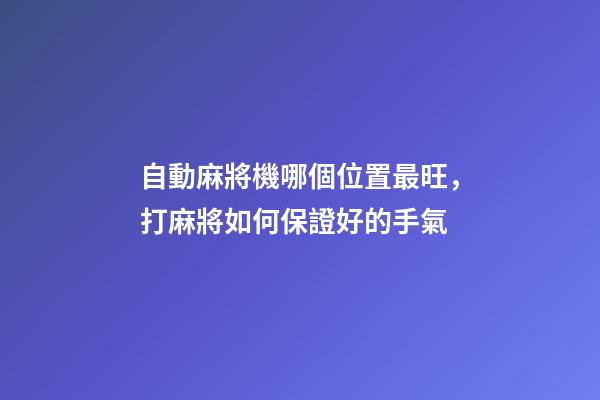 自動麻將機哪個位置最旺，打麻將如何保證好的手氣