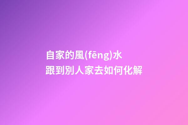 自家的風(fēng)水跟到別人家去如何化解