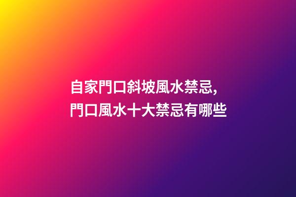 自家門口斜坡風水禁忌,門口風水十大禁忌有哪些