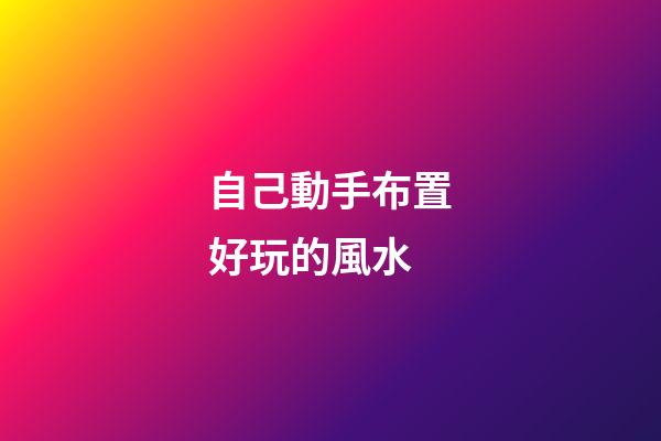 自己動手布置好玩的風水