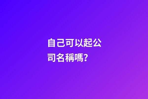 自己可以起公司名稱嗎？-第1張-公司起名-玄機派