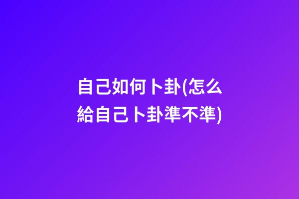 自己如何卜卦(怎么給自己卜卦準不準)