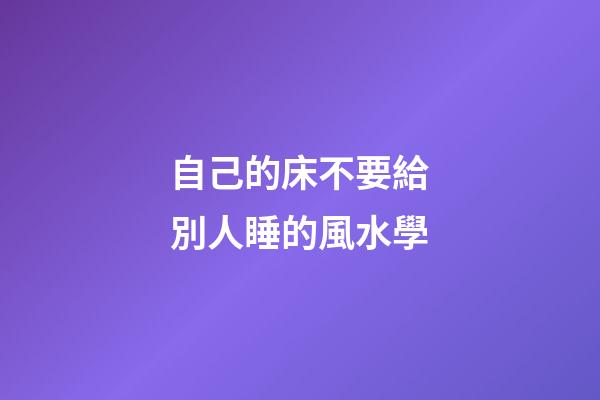 自己的床不要給別人睡的風水學