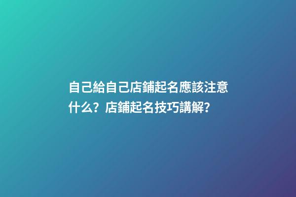 自己給自己店鋪起名應該注意什么？店鋪起名技巧講解？-第1張-店鋪起名-玄機派