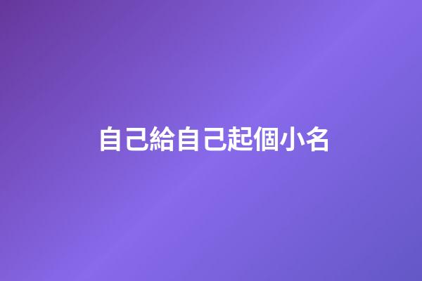 自己給自己起個小名(想給自己起個小名)