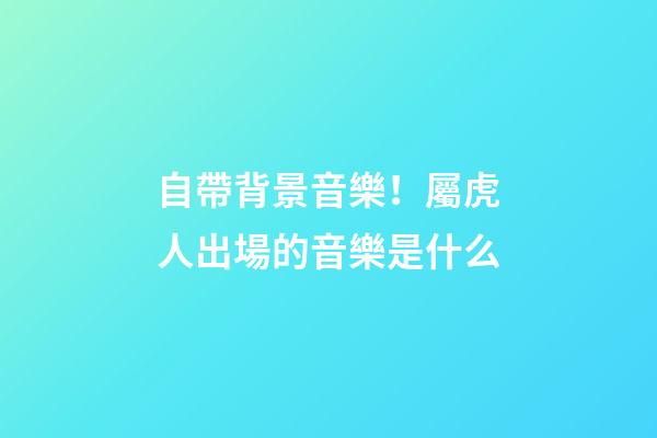 自帶背景音樂！屬虎人出場的音樂是什么
