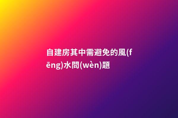 自建房其中需避免的風(fēng)水問(wèn)題