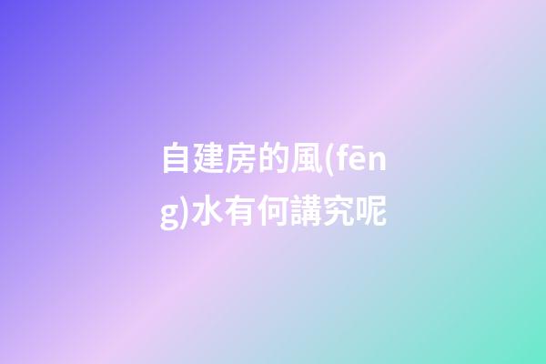 自建房的風(fēng)水有何講究呢
