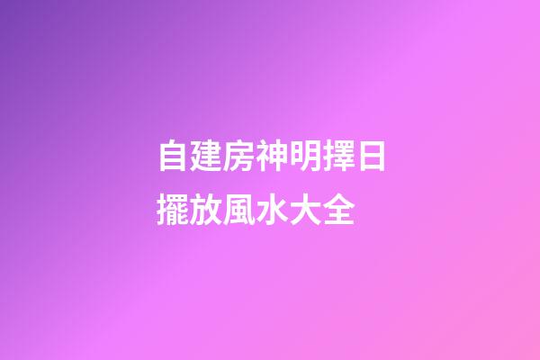 自建房神明擇日擺放風水大全