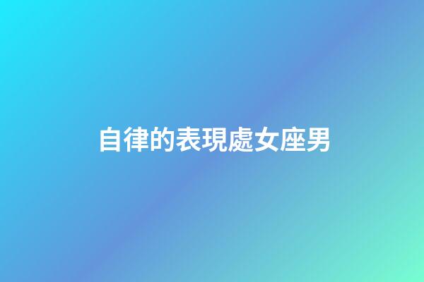 自律的表現處女座男-第1張-星座運勢-玄機派