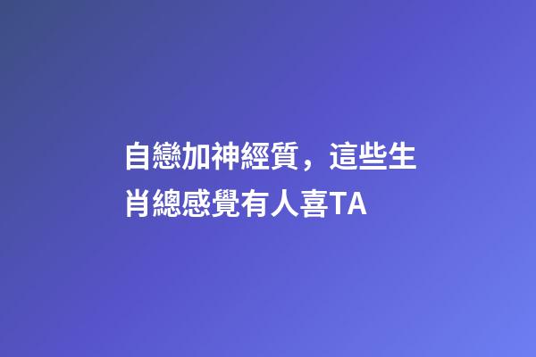 自戀加神經質，這些生肖總感覺有人喜TA