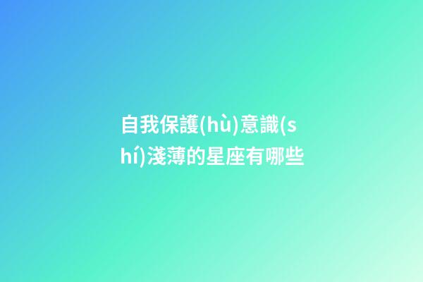 自我保護(hù)意識(shí)淺薄的星座有哪些-第1張-星座運(yùn)勢(shì)-玄機(jī)派