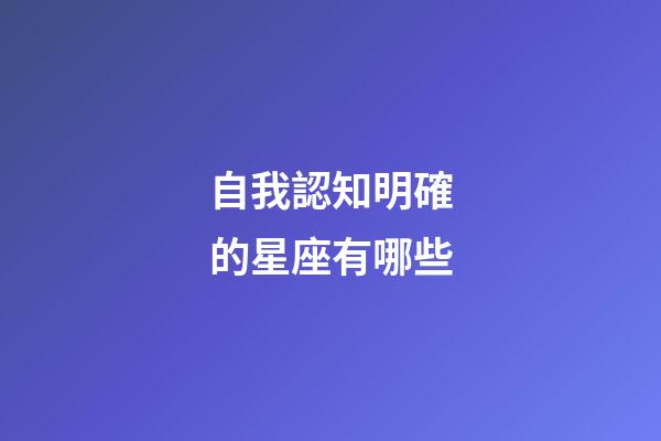 自我認知明確的星座有哪些-第1張-星座運勢-玄機派