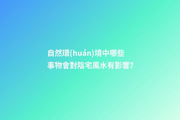 自然環(huán)境中哪些事物會對陰宅風水有影響？
