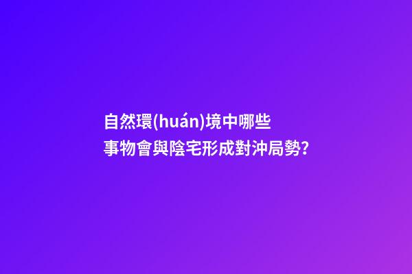 自然環(huán)境中哪些事物會與陰宅形成對沖局勢？