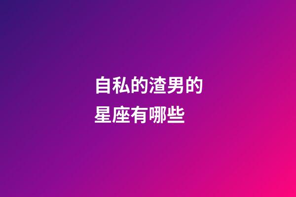 自私的渣男的星座有哪些-第1張-星座運(yùn)勢(shì)-玄機(jī)派