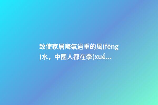 致使家居晦氣過重的風(fēng)水，中國人都在學(xué)，你學(xué)了沒