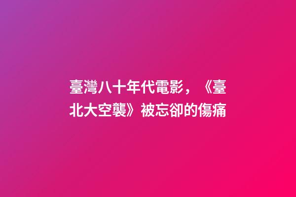 臺灣八十年代電影，《臺北大空襲》被忘卻的傷痛-第1張-觀點-玄機派