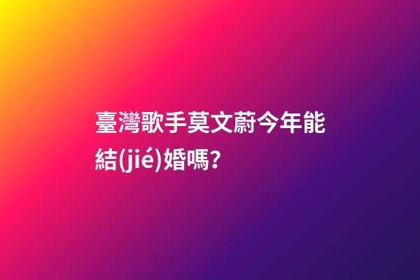 臺灣歌手莫文蔚今年能結(jié)婚嗎？