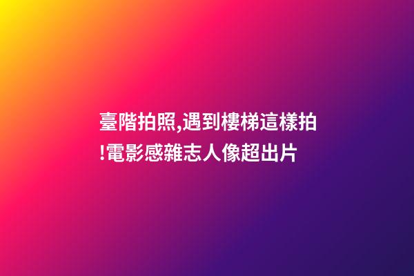 臺階拍照,遇到樓梯這樣拍!電影感雜志人像超出片-第1張-觀點-玄機派