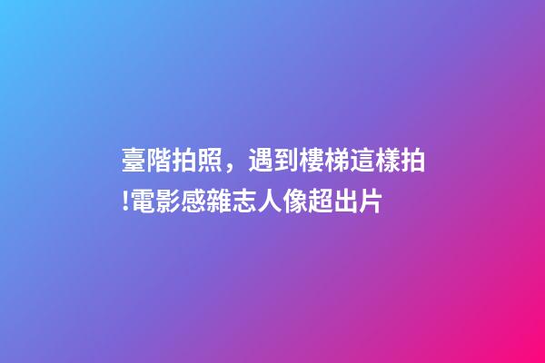 臺階拍照，遇到樓梯這樣拍!電影感雜志人像超出片-第1張-觀點-玄機派
