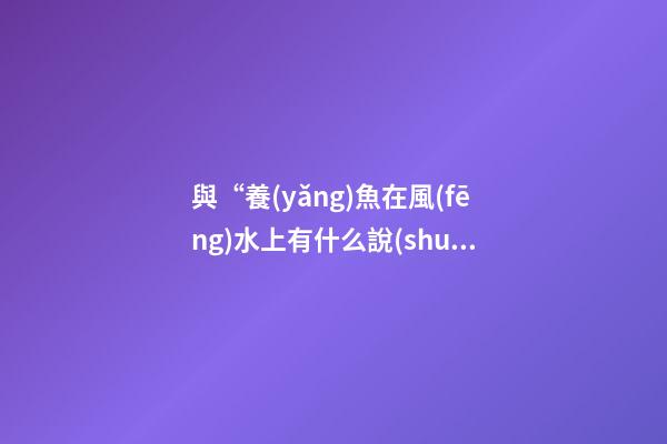 與“養(yǎng)魚在風(fēng)水上有什么說(shuō)法”的相關(guān)信息