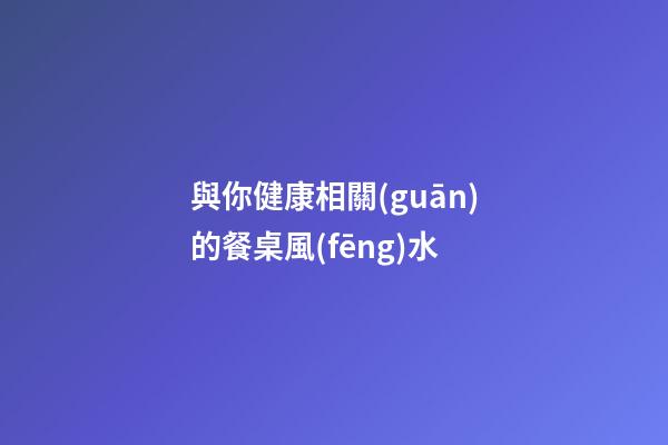 與你健康相關(guān)的餐桌風(fēng)水