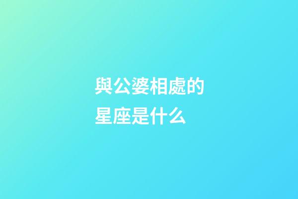 與公婆相處的星座是什么-第1張-星座運(yùn)勢(shì)-玄機(jī)派