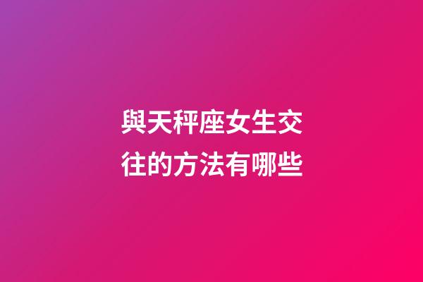 與天秤座女生交往的方法有哪些-第1張-星座運勢-玄機派