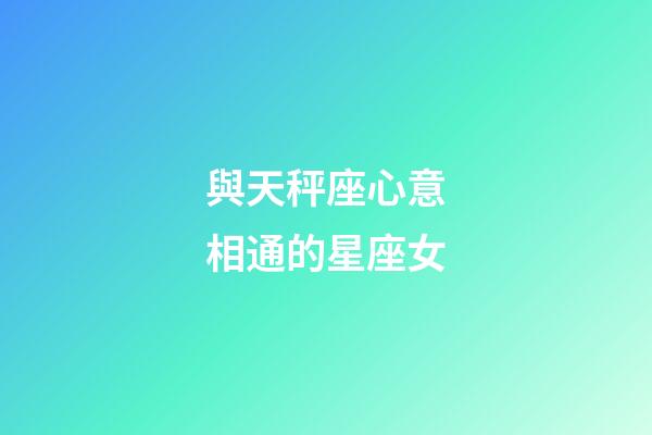 與天秤座心意相通的星座女-第1張-星座運勢-玄機派