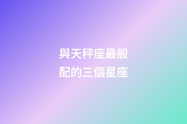 與天秤座最般配的三個星座-第1張-星座運勢-玄機派