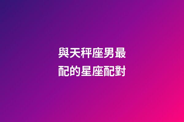 與天秤座男最配的星座配對-第1張-星座運勢-玄機派