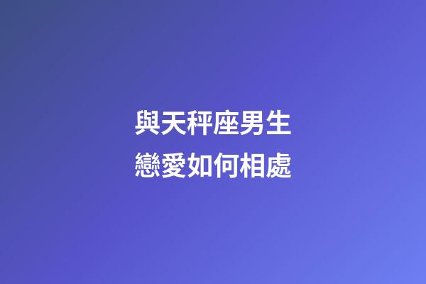 與天秤座男生戀愛如何相處-第1張-星座運勢-玄機派