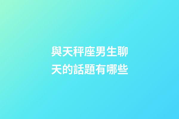 與天秤座男生聊天的話題有哪些-第1張-星座運(yùn)勢(shì)-玄機(jī)派