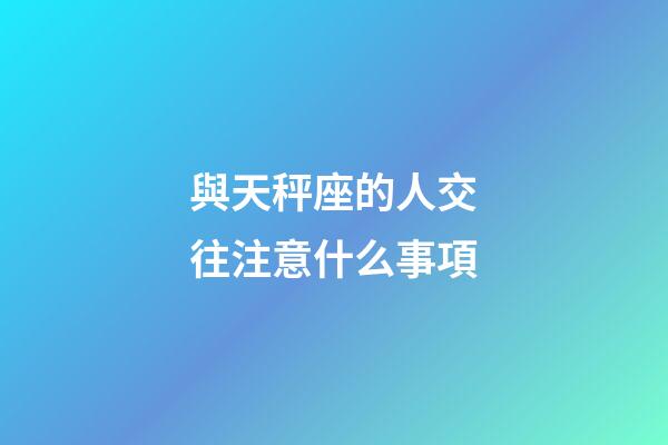 與天秤座的人交往注意什么事項-第1張-星座運勢-玄機派