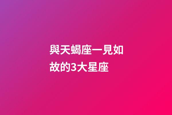 與天蝎座一見如故的3大星座-第1張-星座運勢-玄機派