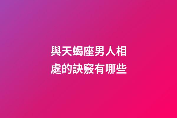 與天蝎座男人相處的訣竅有哪些