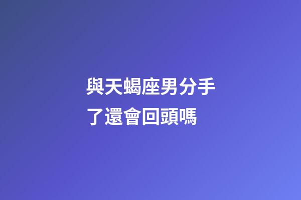 與天蝎座男分手了還會回頭嗎-第1張-星座運勢-玄機派