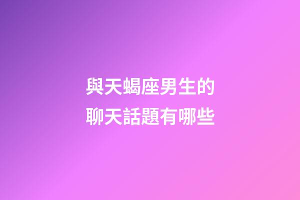 與天蝎座男生的聊天話題有哪些-第1張-星座運(yùn)勢-玄機(jī)派
