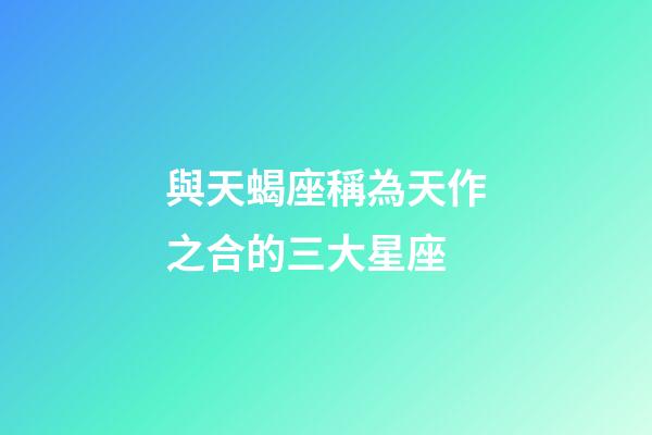 與天蝎座稱為天作之合的三大星座-第1張-星座運(yùn)勢-玄機(jī)派