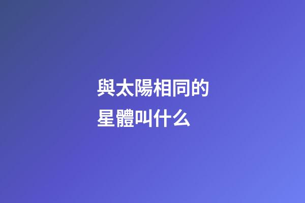 與太陽相同的星體叫什么-第1張-星座運勢-玄機派
