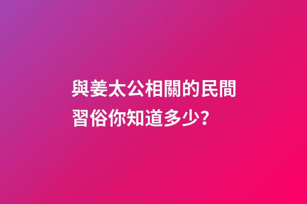 與姜太公相關的民間習俗你知道多少？-第1張-觀點-玄機派
